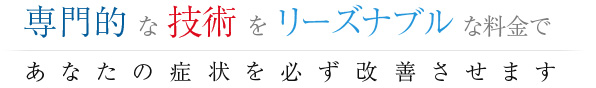 専門的な技術を、リーズナブルな料金で。あなたの症状を必ず改善させます。